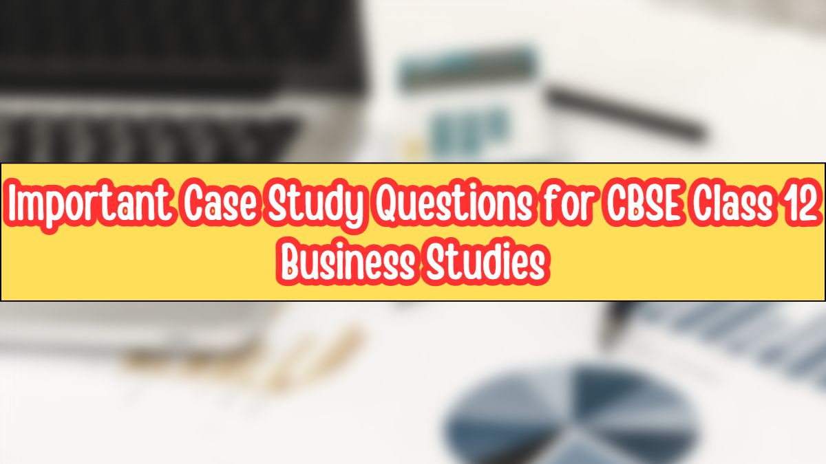 Important Case Study Questions for CBSE Class 12 Business Studies Exam