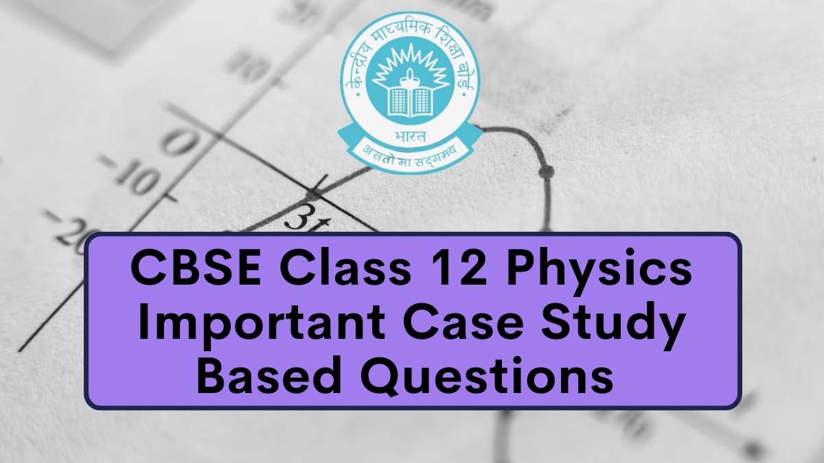 CBSE Important Case Study Questions for Class 12 Physics