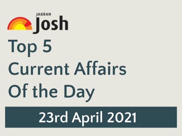 Top 5 Current Affairs: 23 April 2021