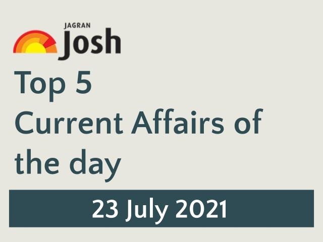 Top 5 Current Affairs 23 July 21