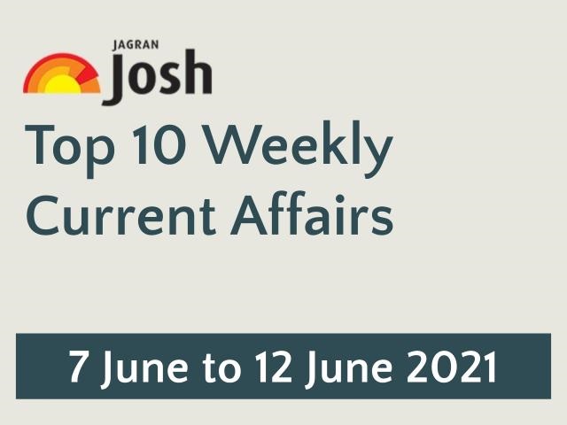 Top 10 Weekly Current Affairs 7 June To 12 June 21