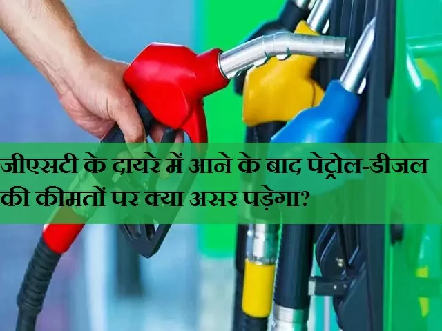 जीएसटी के दायरे में आने के बाद पेट्रोल-डीजल की कीमतों पर क्या असर पड़ेगा?