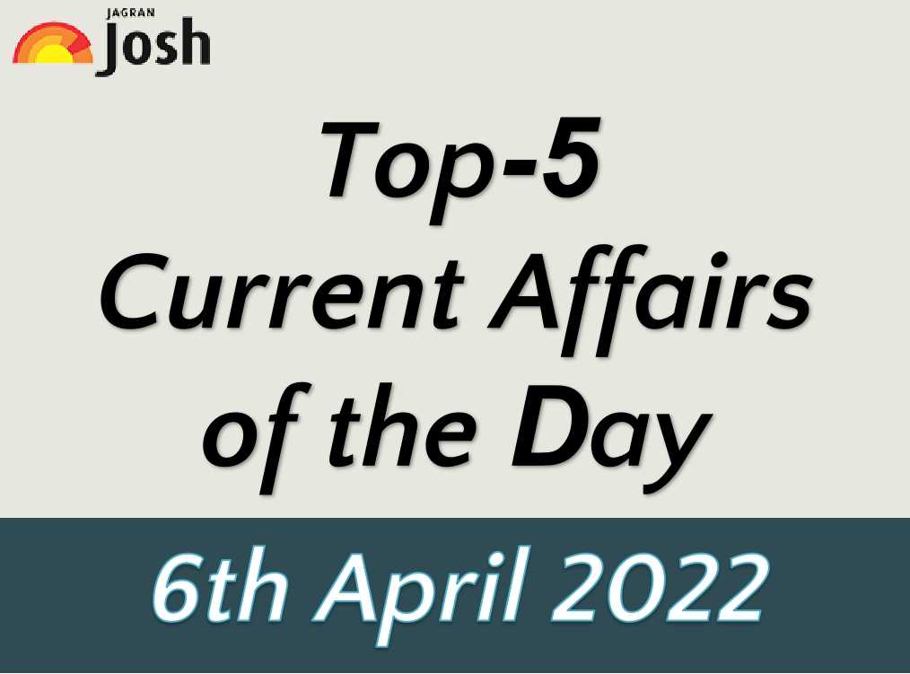 Top 5 Current Affairs of the Day: 6 April 2022