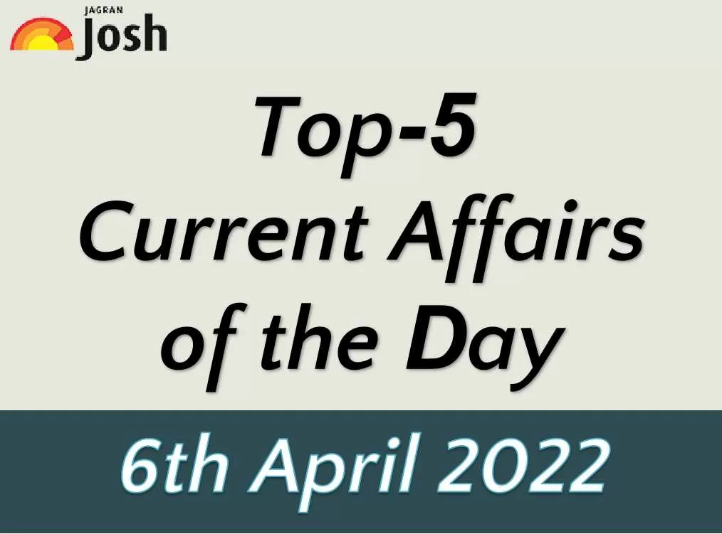 Top 5 Current Affairs of the Day: 6 April 2022