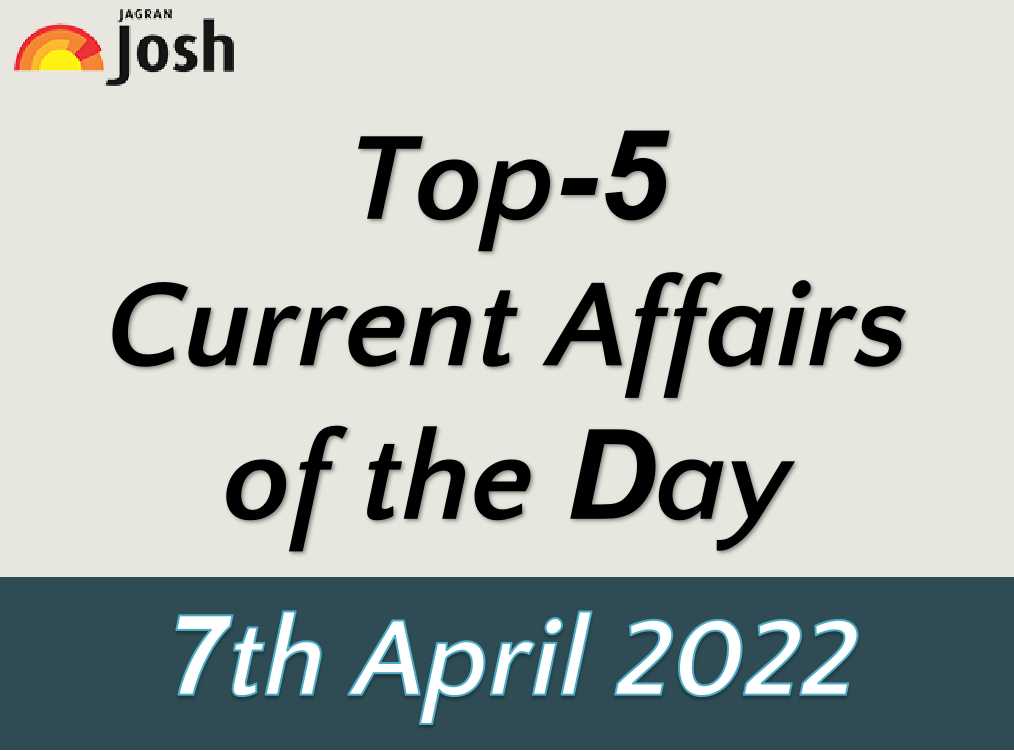 Top 5 Current Affairs of the Day: 7 April 2022