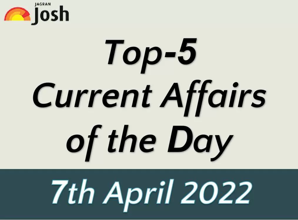 Top 5 Current Affairs Of The Day: 7 April 2022