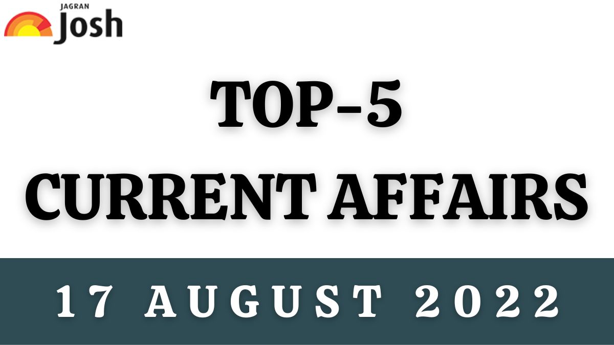 Top 5 Current Affairs of the Day: 17 August 2022