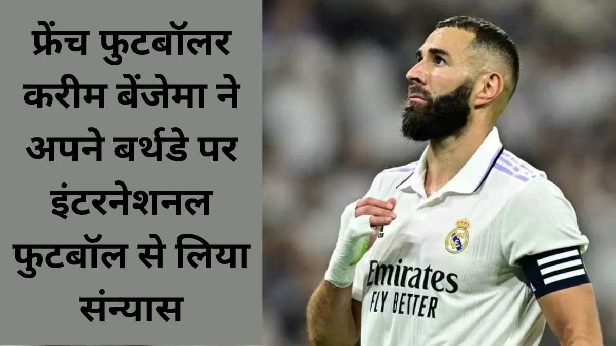 फ्रेंच फुटबॉलर करीम बेंजेमा ने अपने बर्थडे पर इंटरनेशनल फुटबॉल से लिया संन्यास