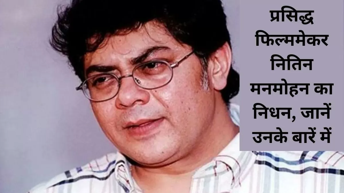 प्रसिद्ध फिल्ममेकर नितिन मनमोहन का निधन