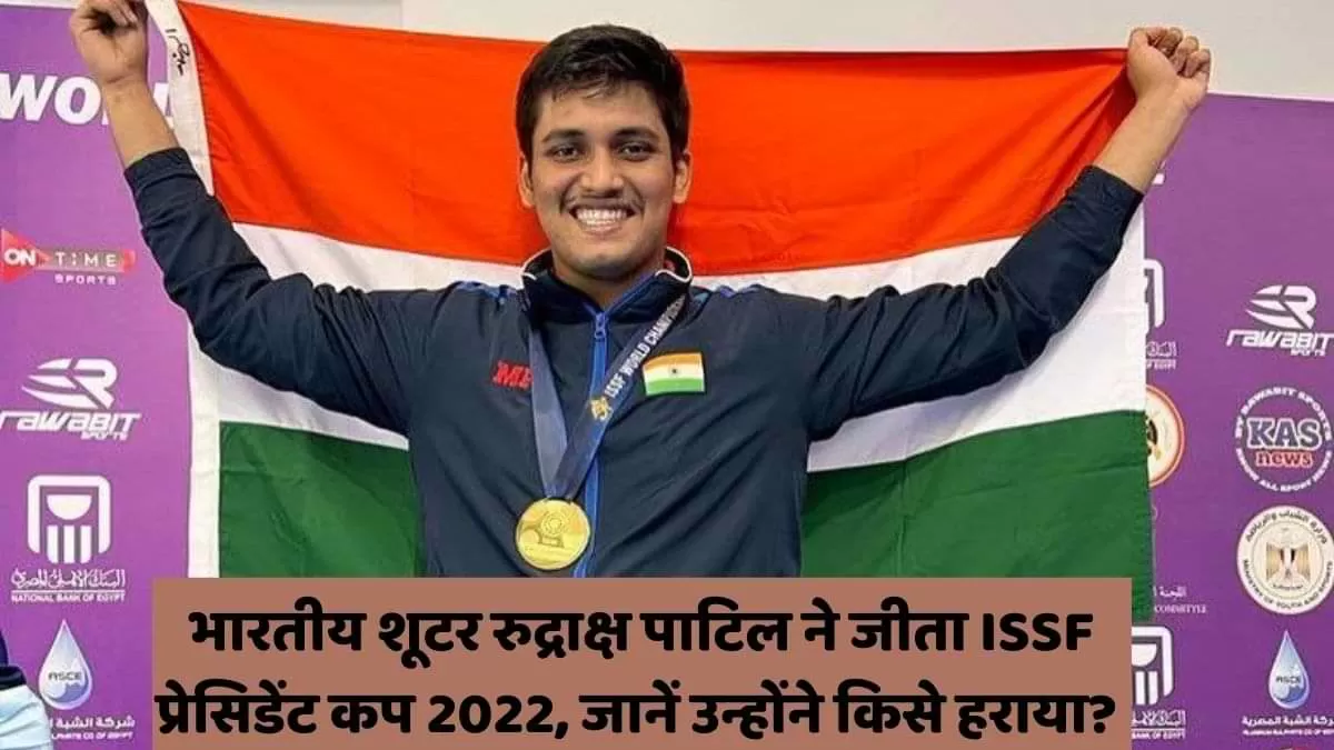 भारतीय शूटर रुद्राक्ष पाटिल ने जीता ISSF प्रेसिडेंट कप 2022