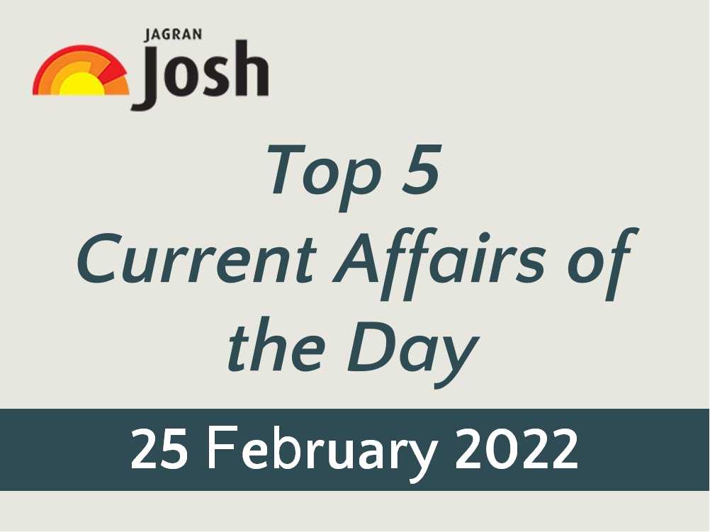 Top 5 Current Affairs of the Day: 25 February 2022