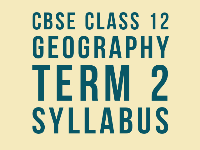 Term 2 CBSE Class 12 Geography Syllabus 2022: CBSE Class 12 Board Exam 2022 (Term 2)