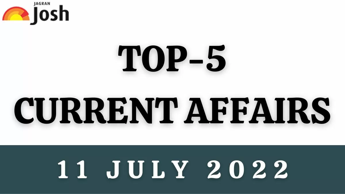 Top 5 Current Affairs of the Day: 11 July 2022