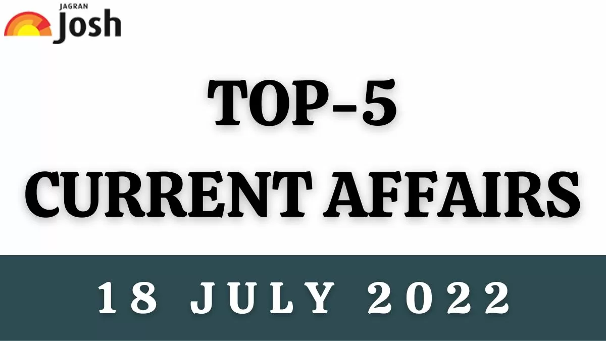 Top 5 Current Affairs of the Day: 18 July 2022