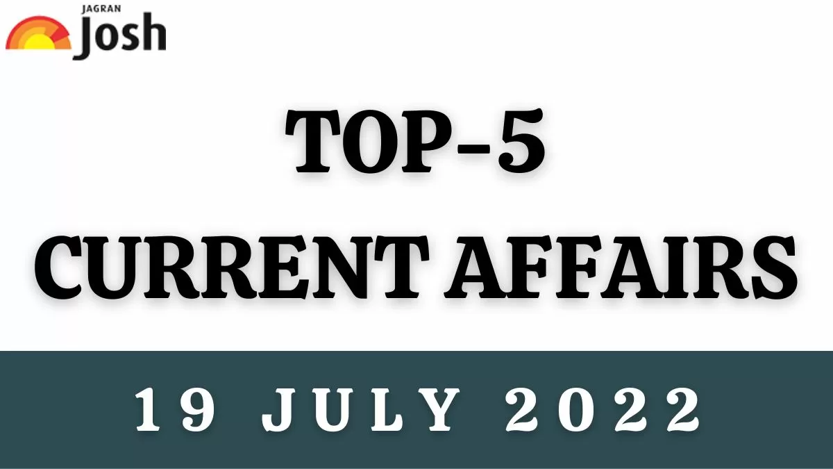 Top 5 Current Affairs of the Day: 19 July 2022