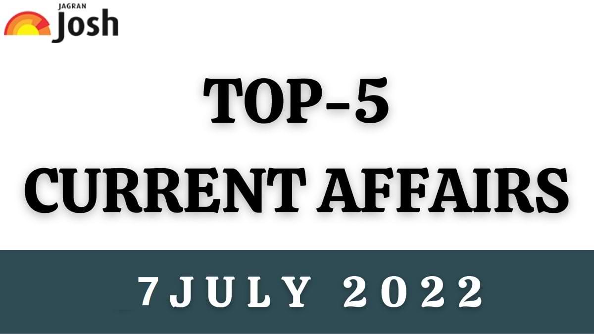 Top 5 Current Affairs of the Day: 7 July 2022