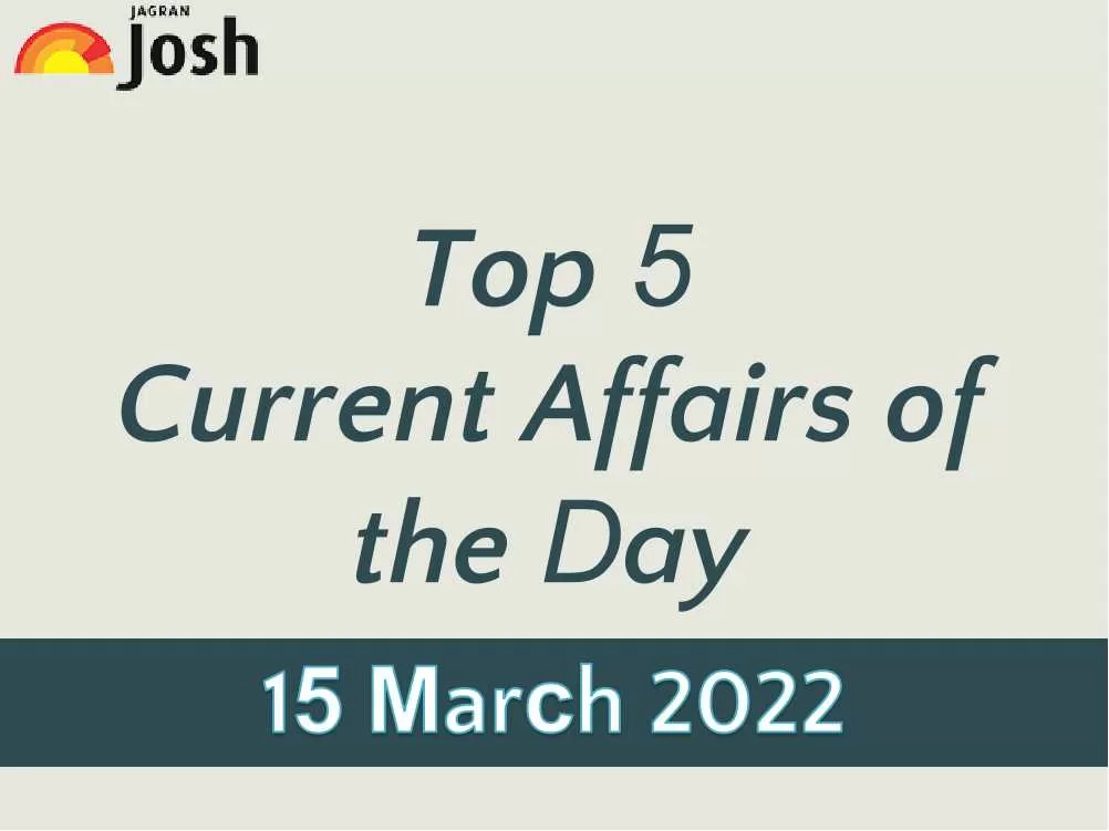 Top 5 Current Affairs of the Day: 15 March 2022