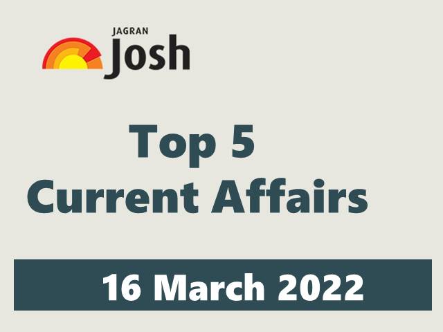 Top 5 Current Affairs of the Day: 16 March 2022