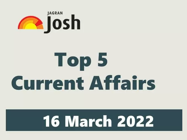 Top 5 Current Affairs of the Day: 16 March 2022