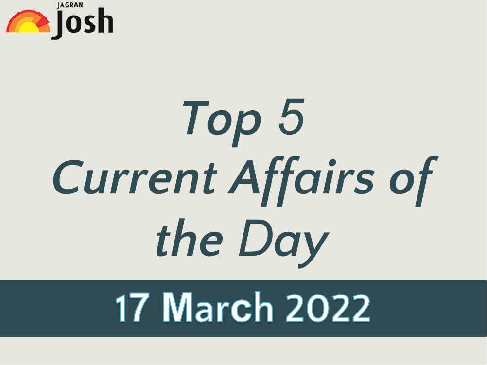 Top 5 Current Affairs of the Day: 17 March 2022