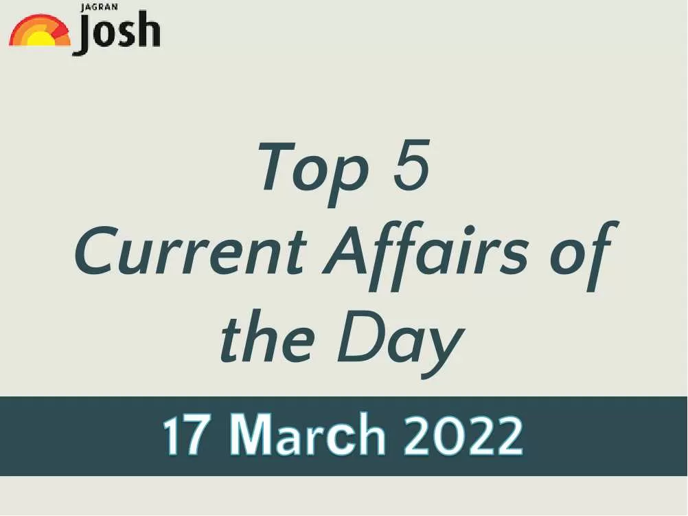 Top 5 Current Affairs of the Day: 17 March 2022