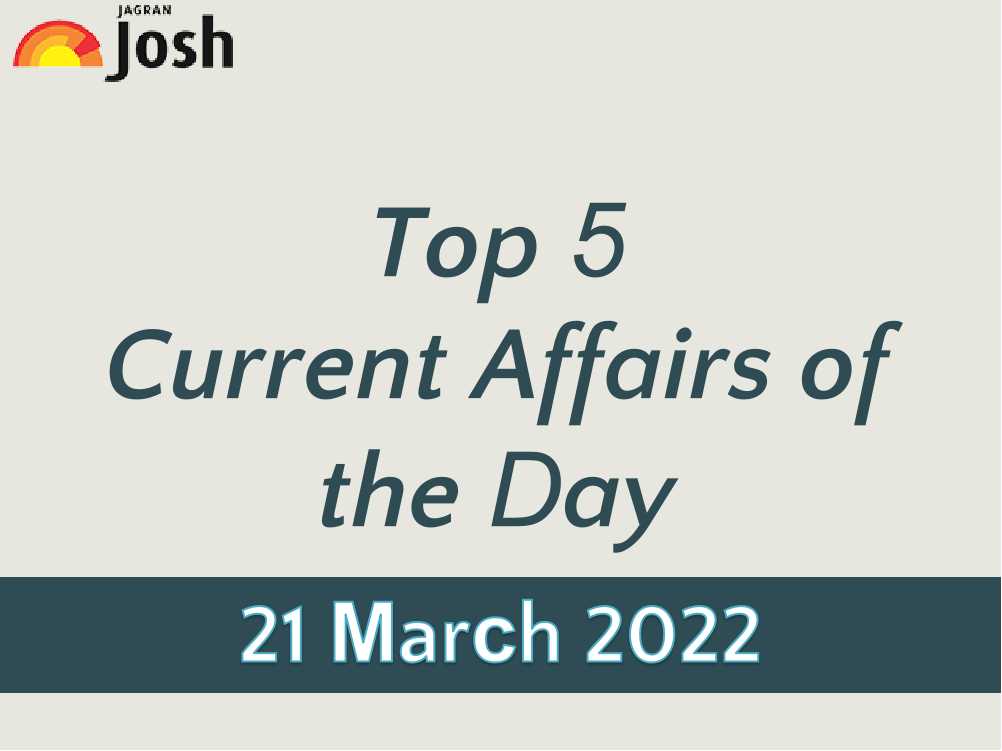 Top 5 Current Affairs of the Day: 21 March 2022