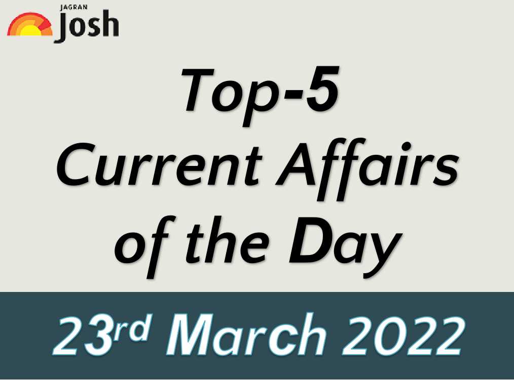 Top 5 Current Affairs of the Day: 23 March 2022