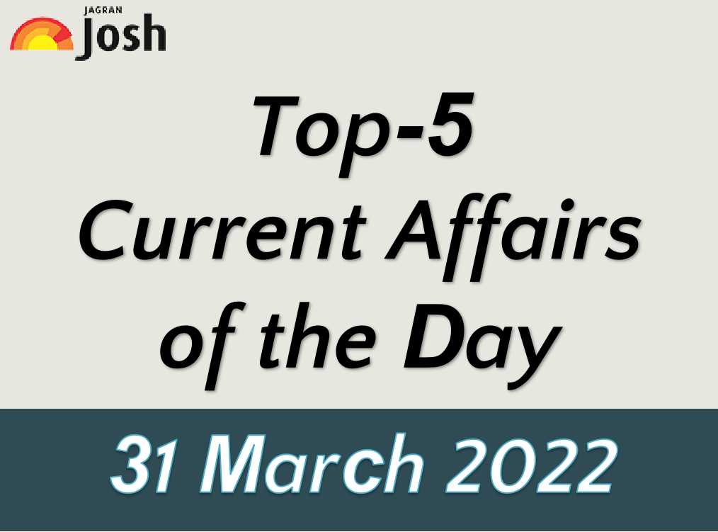 Top 5 Current Affairs of the Day: 31 March 2022