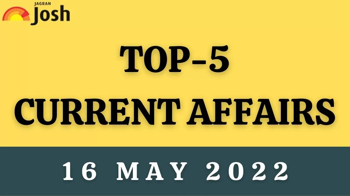 Top 5 Current Affairs of the Day: 16 May 2022