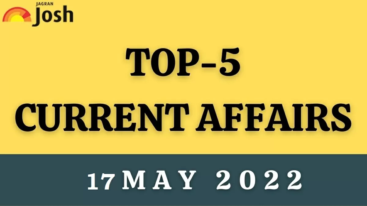 Top 5 Current Affairs of the Day: 17 May 2022