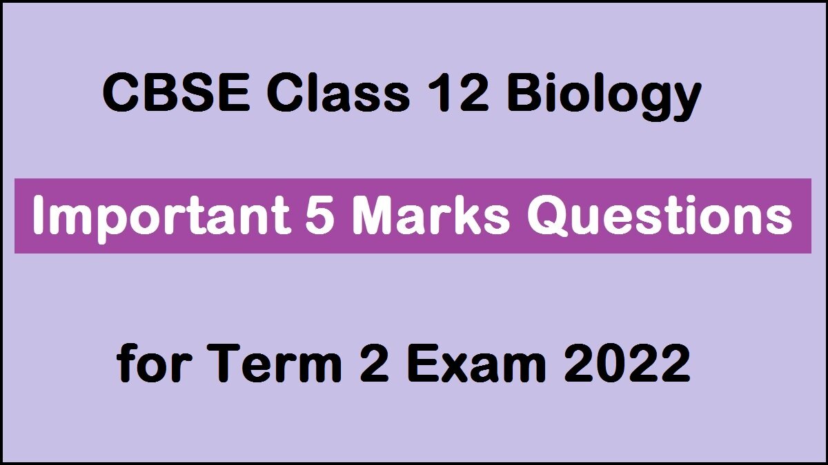 Cbse Class 12 Biology Important 5 Marks Questions For Last Minute Revision  Before Term 2 Exam 2022