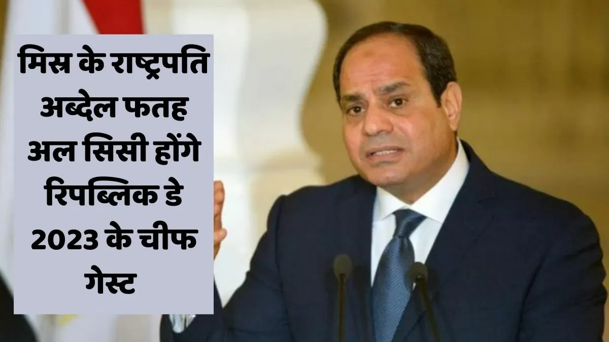 मिस्र के राष्ट्रपति अब्देल फतह अल सिसी होंगे रिपब्लिक डे 2023 के चीफ गेस्ट 