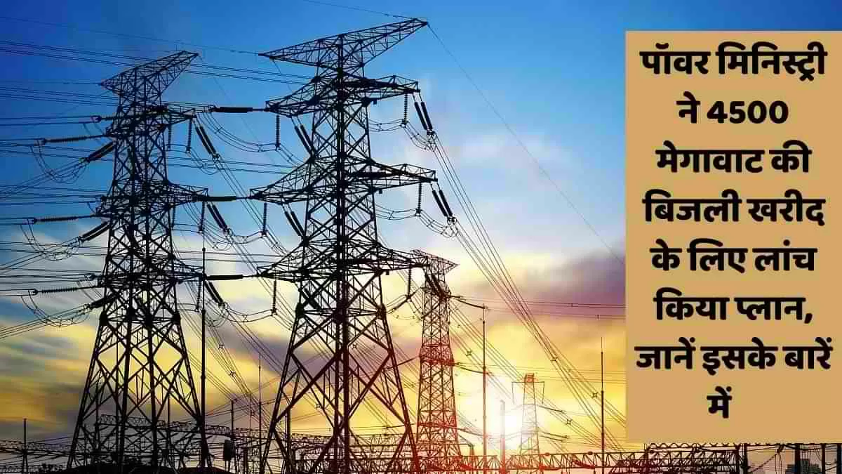 पॉवर मिनिस्ट्री ने 4500 मेगावाट की बिजली खरीद के लिए लांच किया प्लान