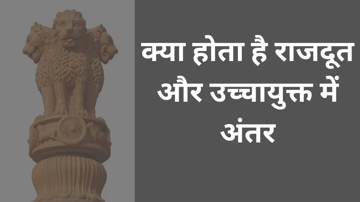 Difference: क्या होता है राजदूत और उच्चायुक्त में अंतर, जानें 