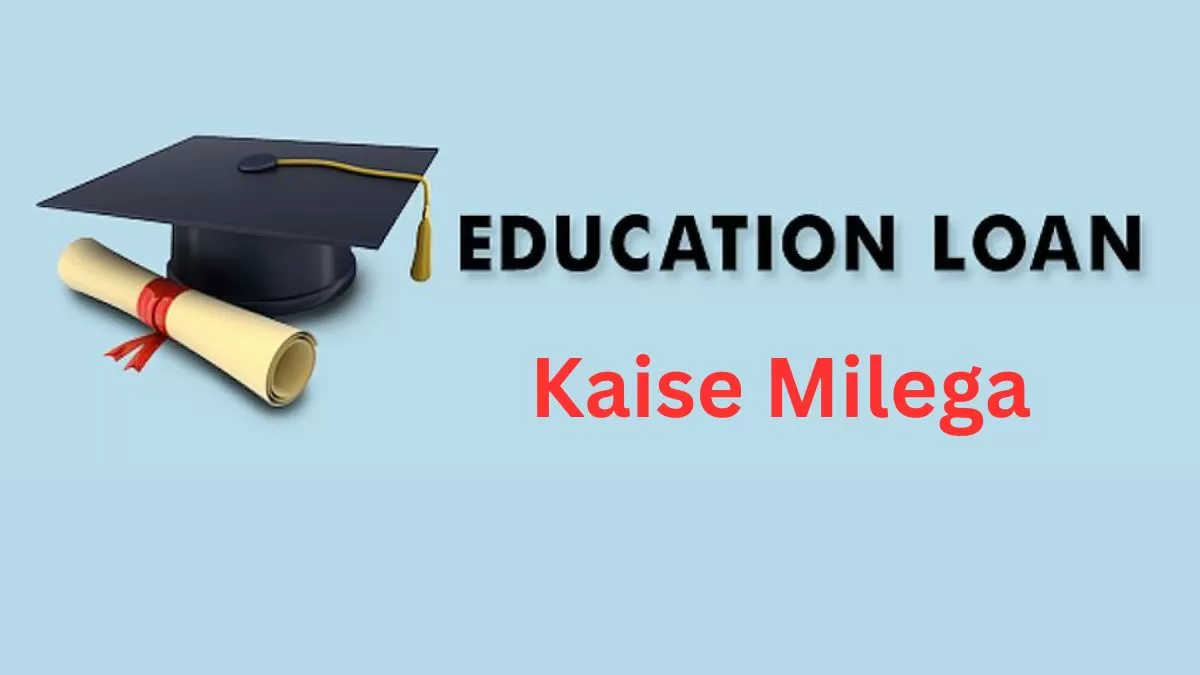 Education Loan kaise milega? कैसे और कहां से मिलेगा एजुकेशन लोन, जानें क्या है योग्यता और आवेदन का तरीका?