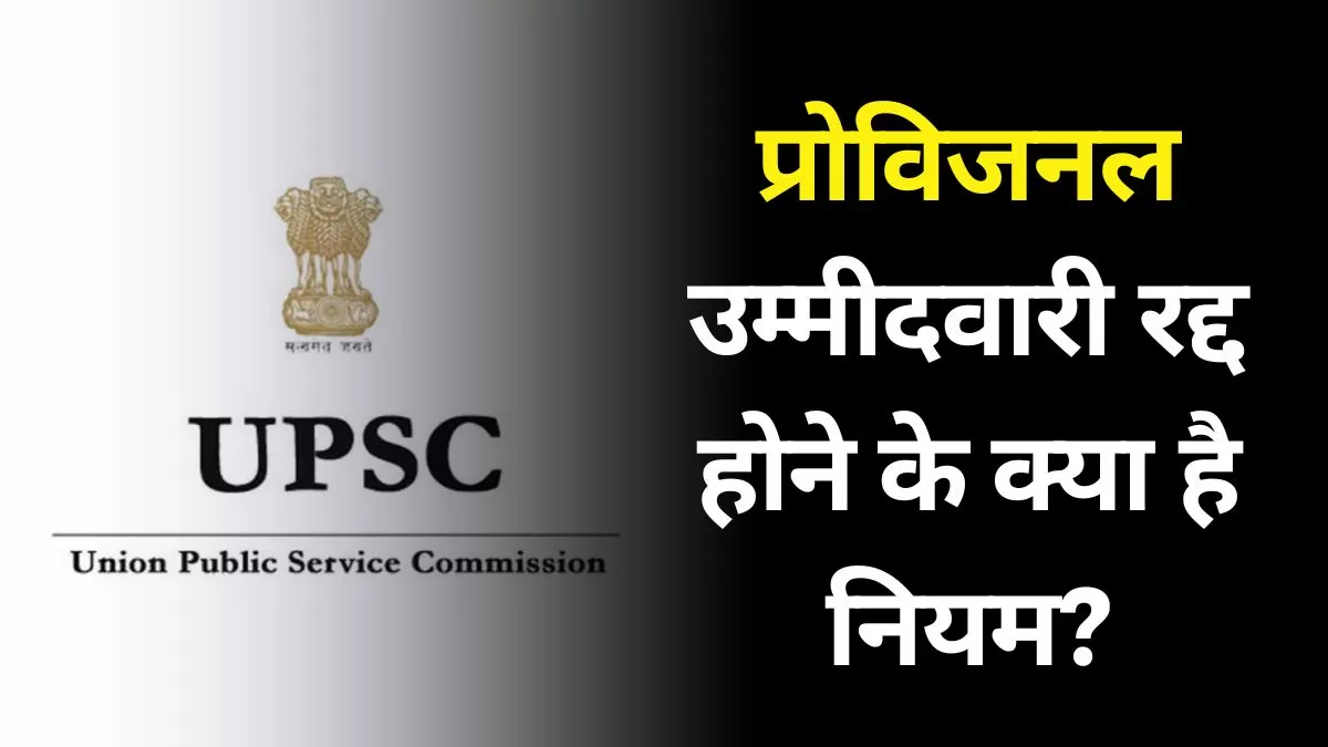 UPSC में प्रोविजनल उम्मीदवारी रद्द होने के क्या है नियम? 