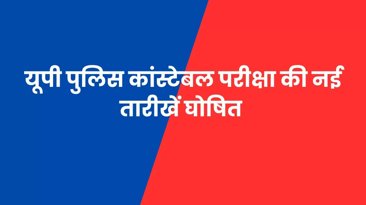 UP Police Constable Exam Date 2024 OUT: यूपी पुलिस कांस्टेबल परीक्षा की नई तारीखें घोषित, यहाँ चेक करें पूरा शेड्यूल 