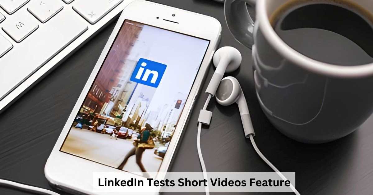 LinkedIn Tests Short Video Feature: Here are the Details You Need to Know 