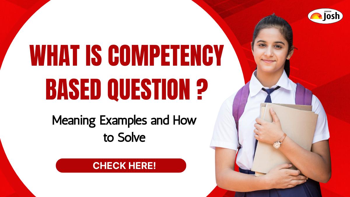 What is a Competency Based Question? Check Meaning, Examples and How to Solve for CBSE and State Boards
