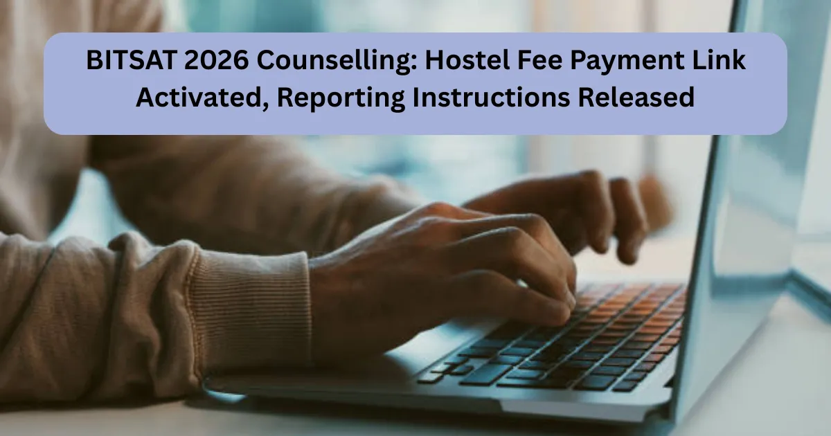 BITSAT 2026 Counselling: Hostel Fee Payment Link Activated, Reporting Instructions Released